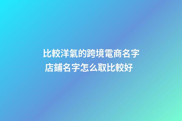 比較洋氣的跨境電商名字 店鋪名字怎么取比較好-第1張-店鋪起名-玄機派